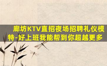 廊坊KTV直招夜场招聘礼仪模特-好上班我能帮到你超越更多